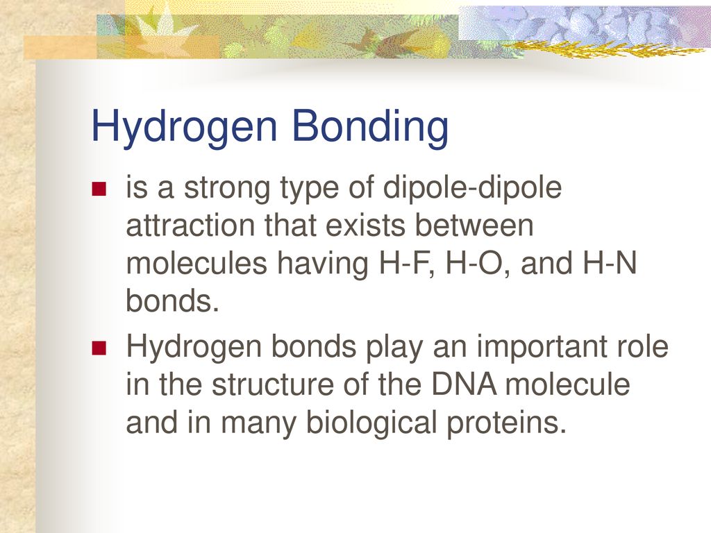 Hydrogen Bonding is a strong type of dipole-dipole attraction that exists between molecules having H-F, H-O, and H-N bonds.