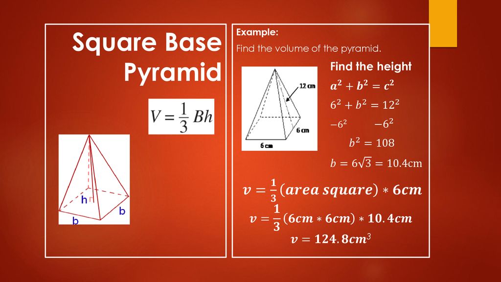 Square Base Pyramid 𝒗= 𝟏 𝟑 𝒂𝒓𝒆𝒂 𝒔𝒒𝒖𝒂𝒓𝒆 ∗𝟔𝒄𝒎 𝒗= 𝟏 𝟑 𝟔𝒄𝒎∗𝟔𝒄𝒎 ∗𝟏𝟎.𝟒𝒄𝒎