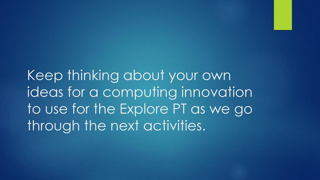Keep thinking about your own ideas for a computing innovation to use for the Explore PT as we go through the next activities.