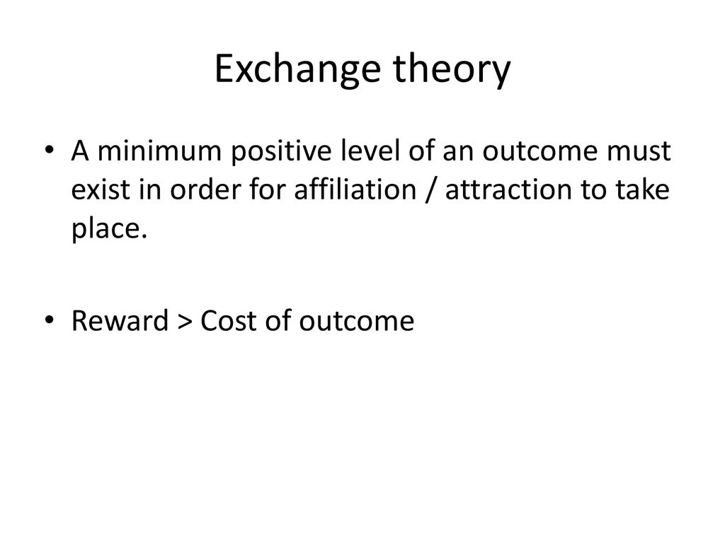 Exchange theory A minimum positive level of an outcome must exist in order for affiliation / attraction to take place.