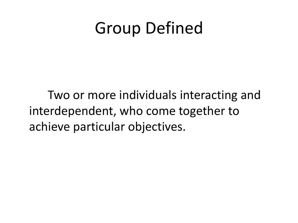 Group Defined Two or more individuals interacting and interdependent, who come together to achieve particular objectives.