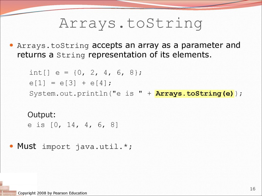 Arrays.toString Arrays.toString accepts an array as a parameter and returns a String representation of its elements.