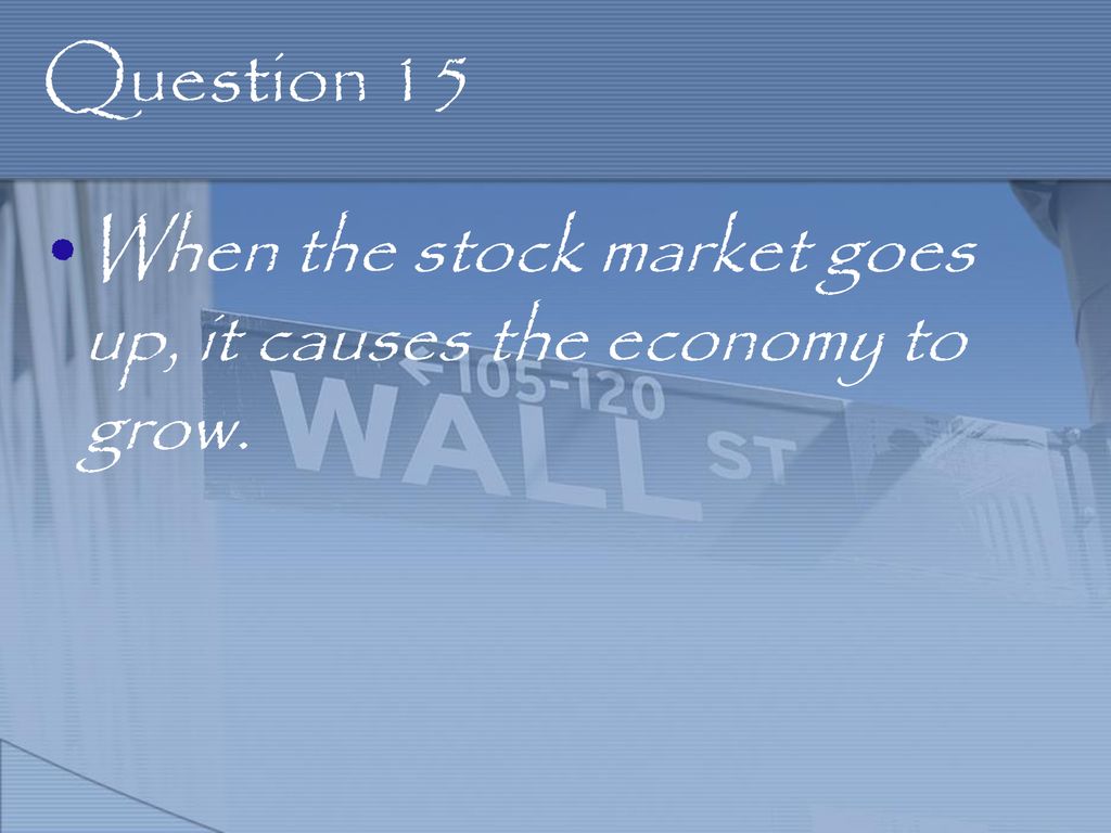 Question 15 When the stock market goes up, it causes the economy to grow.