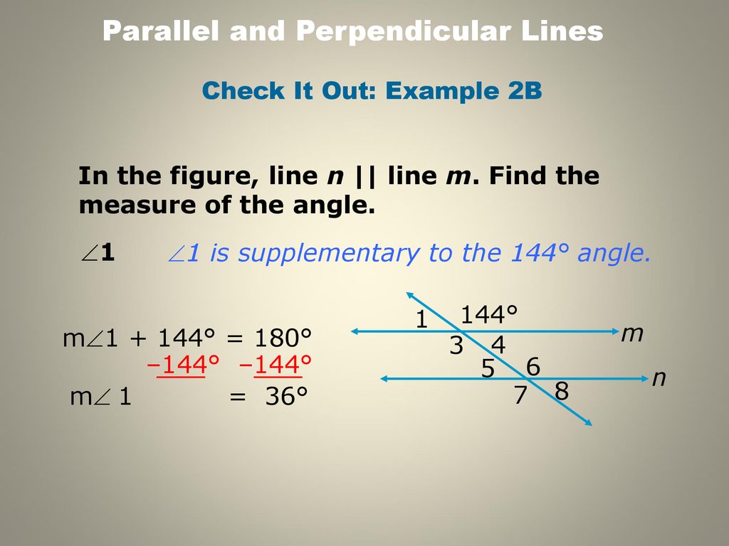 Check It Out: Example 2B In the figure, line n || line m. Find the measure of the angle. 1. 1 is supplementary to the 144° angle.