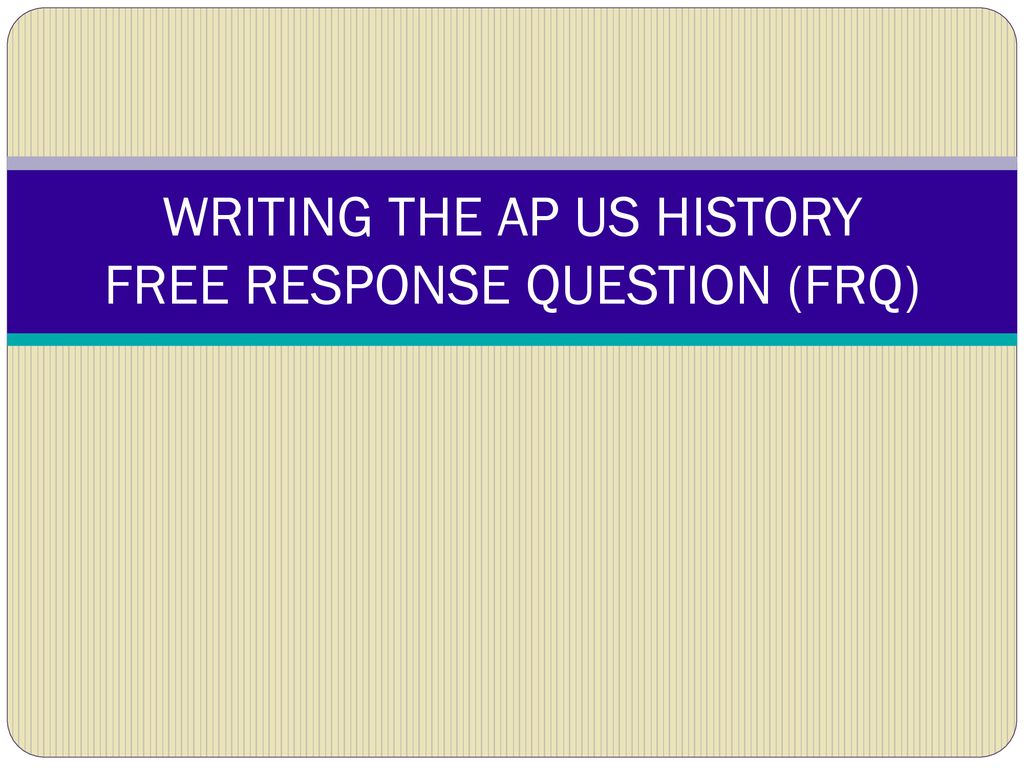 WRITING THE AP US HISTORY FREE RESPONSE QUESTION (FRQ) ppt download