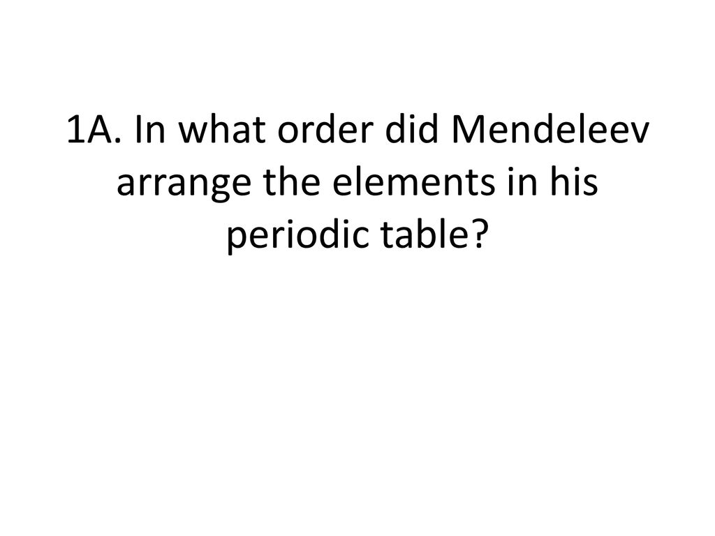 1A. In what order did Mendeleev arrange the elements in his periodic table