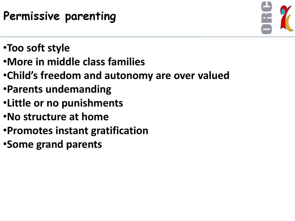 Permissive parenting Too soft style. More in middle class families. Child’s freedom and autonomy are over valued.