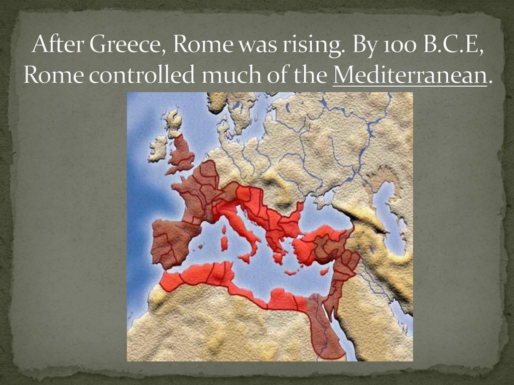 After Greece, Rome was rising. By 100 B. C