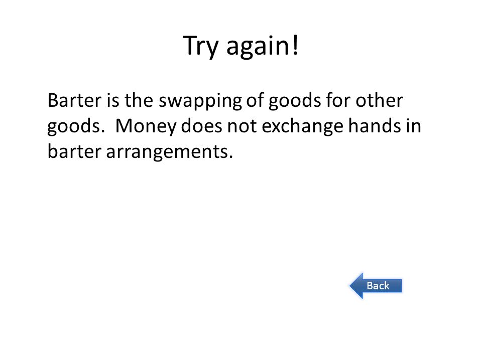 Try again! Barter is the swapping of goods for other goods. Money does not exchange hands in barter arrangements.