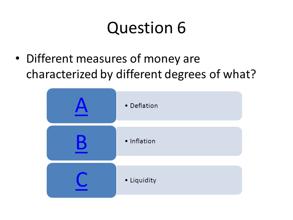 Question 6 Different measures of money are characterized by different degrees of what A. Deflation.