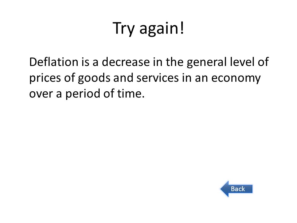 Try again! Deflation is a decrease in the general level of prices of goods and services in an economy over a period of time.