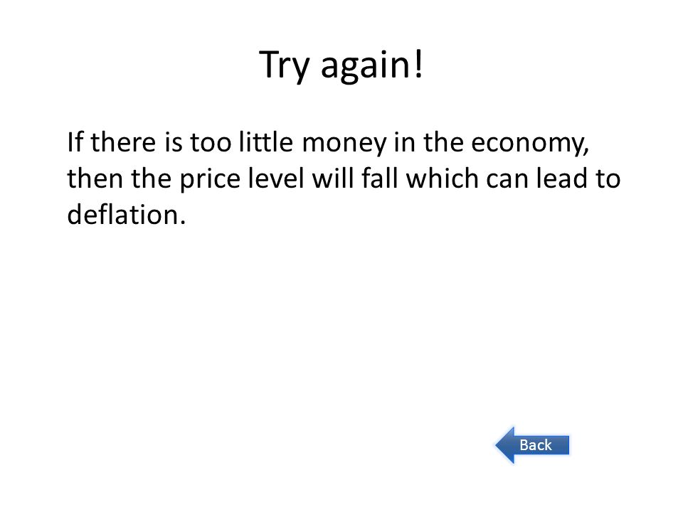 Try again! If there is too little money in the economy, then the price level will fall which can lead to deflation.