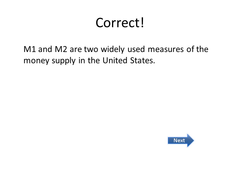 Correct! M1 and M2 are two widely used measures of the money supply in the United States. Next