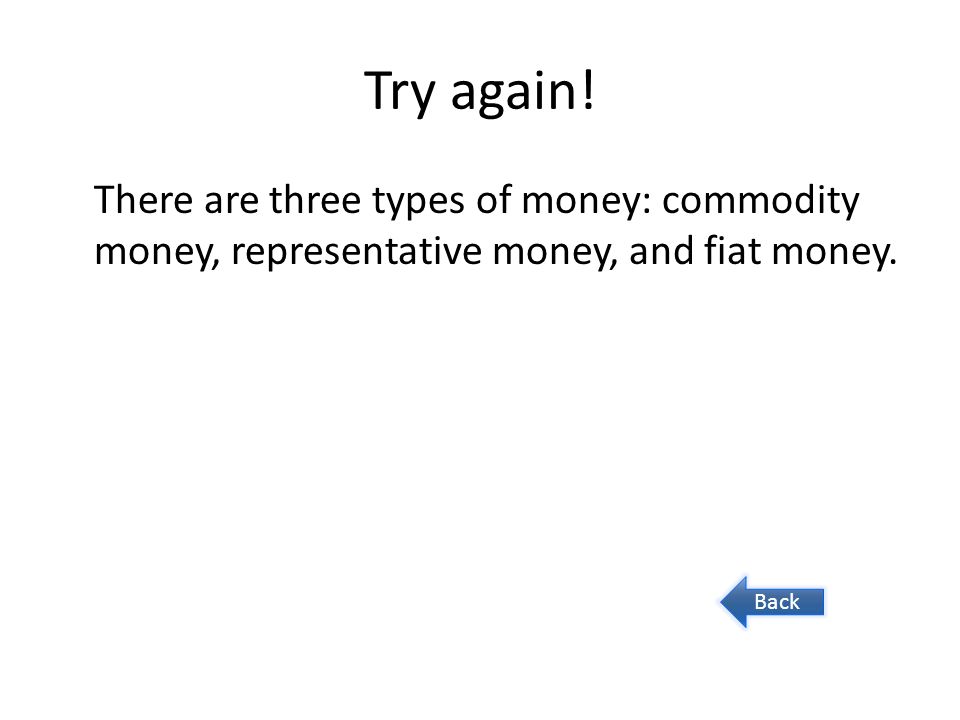 Try again. There are three types of money: commodity money, representative money, and fiat money.