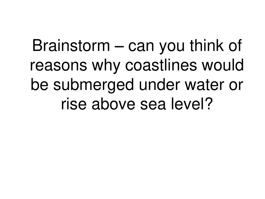 Brainstorm – can you think of reasons why coastlines would be submerged under water or rise above sea level