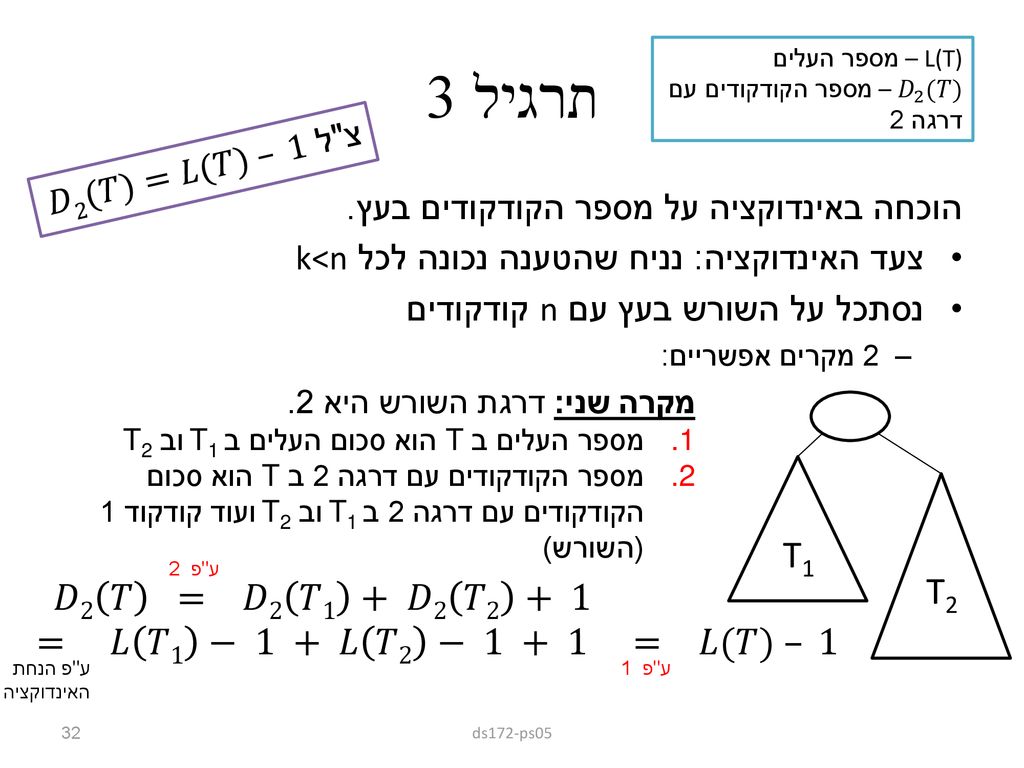 תרגיל 3 L(T) – מספר העלים. 𝐷 2 (𝑇) – מספר הקודקודים עם דרגה 2. צ ל 𝐷2(𝑇)=𝐿(𝑇) – 1. הוכחה באינדוקציה על מספר הקודקודים בעץ.