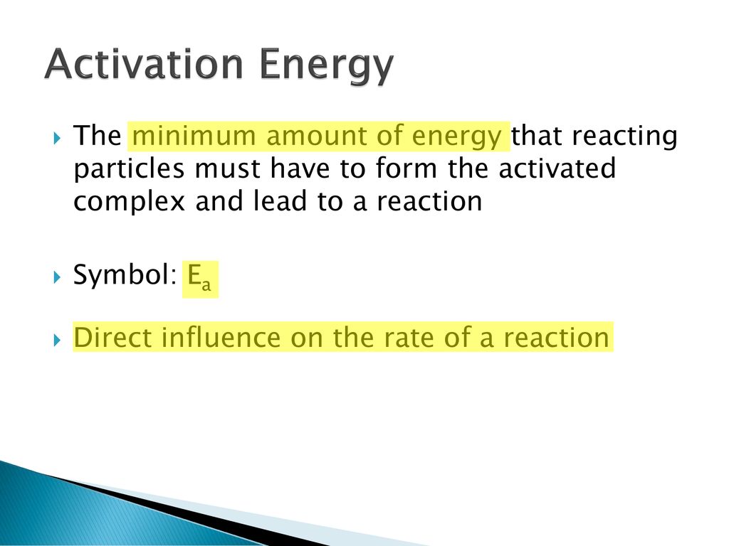 Activation Energy The minimum amount of energy that reacting particles must have to form the activated complex and lead to a reaction.