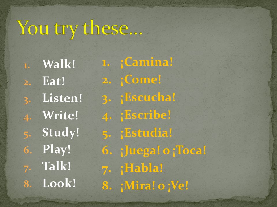 You try these… ¡Camina! Walk! ¡Come! Eat! ¡Escucha! Listen! ¡Escribe!