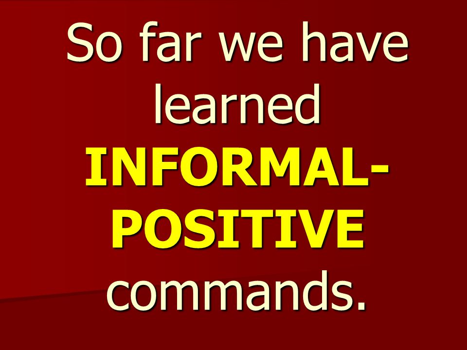 So far we have learned INFORMAL- POSITIVE commands.