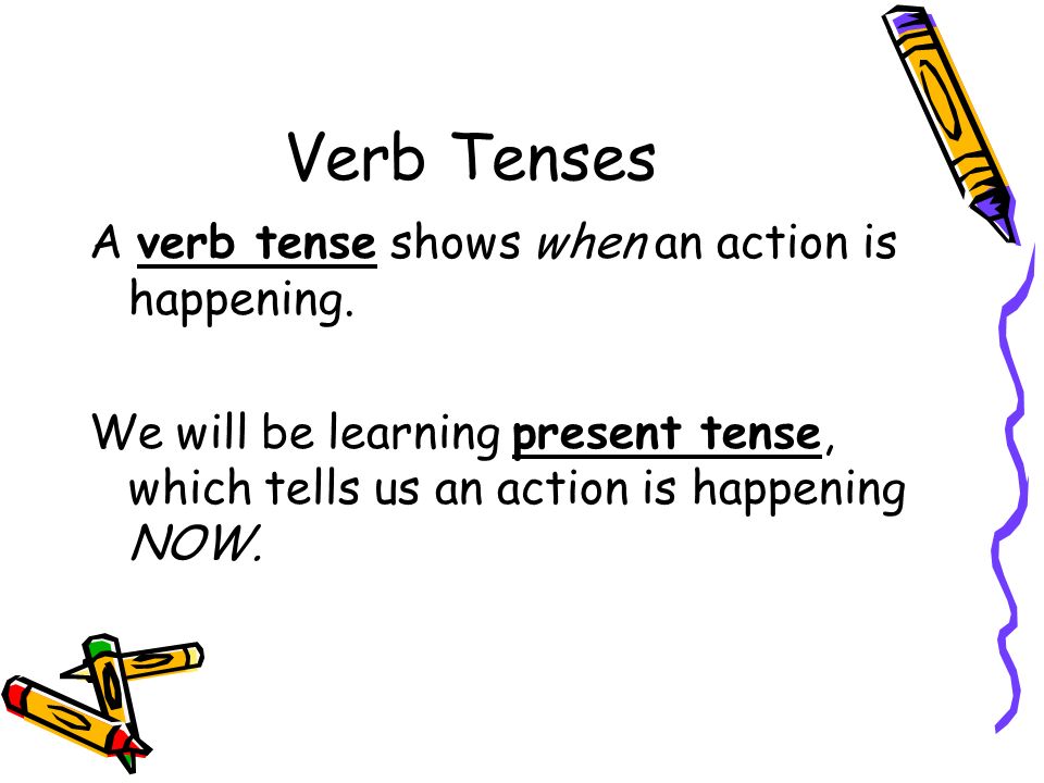 Verb Tenses A verb tense shows when an action is happening.