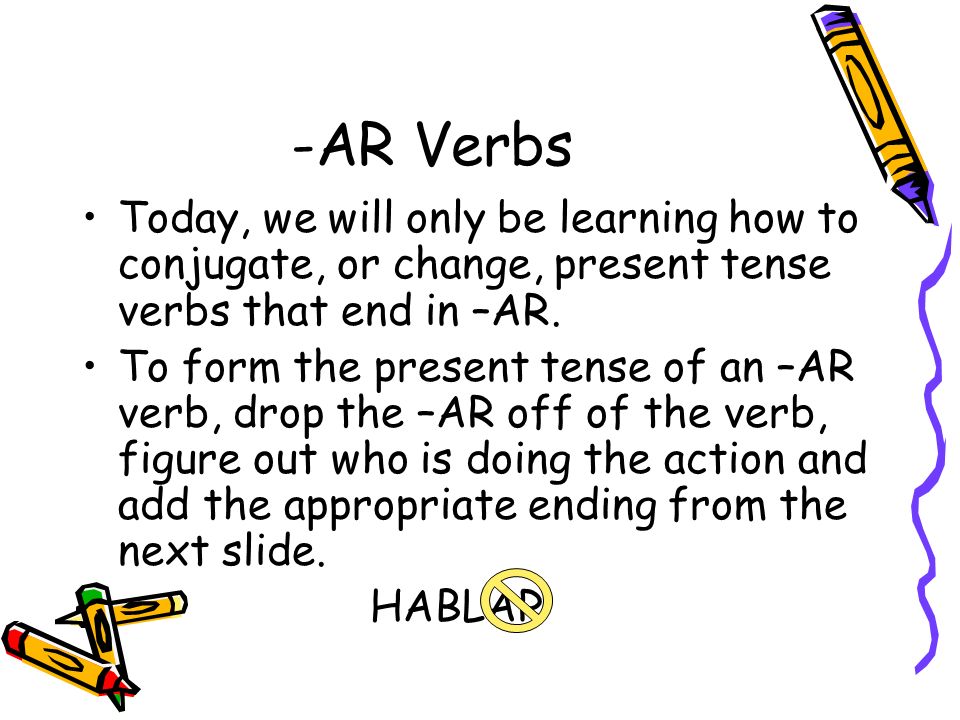 -AR Verbs Today, we will only be learning how to conjugate, or change, present tense verbs that end in –AR.