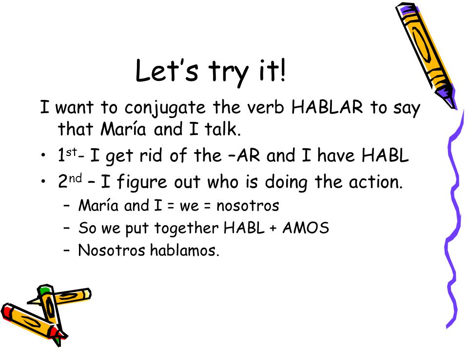 Let’s try it! I want to conjugate the verb HABLAR to say that María and I talk. 1st- I get rid of the –AR and I have HABL.
