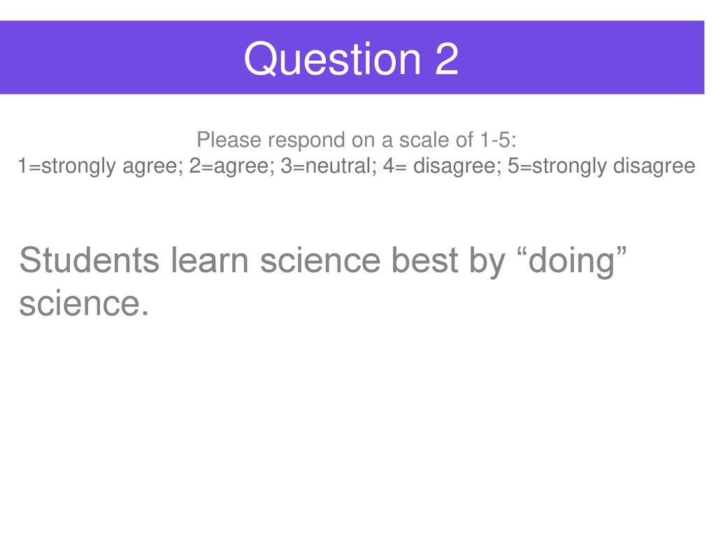 Question 2 Students learn science best by doing science.