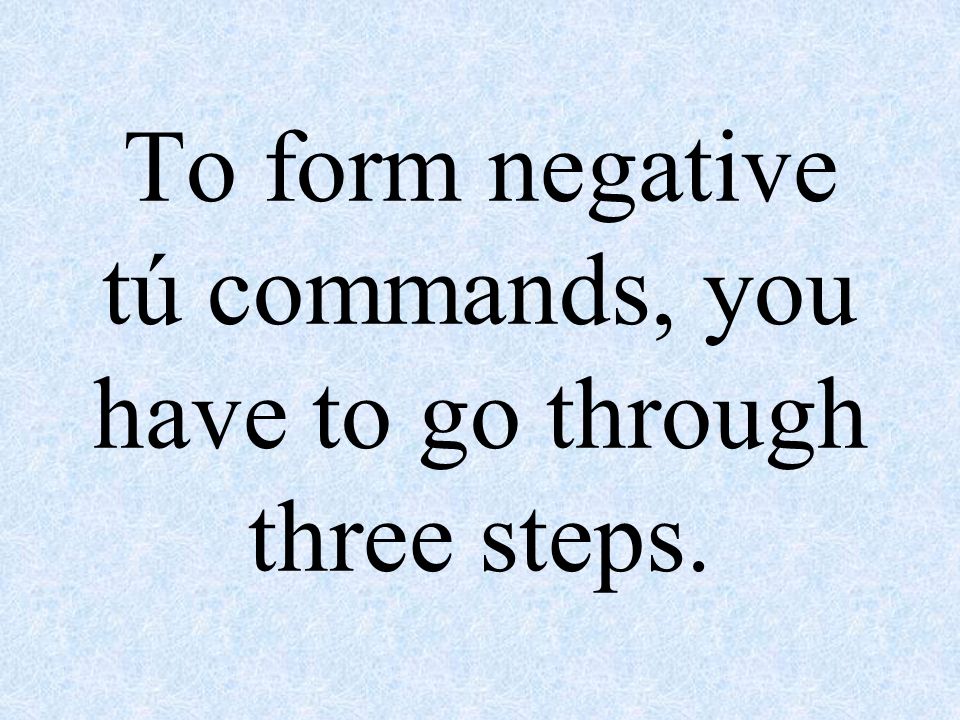 To form negative tú commands, you have to go through three steps.