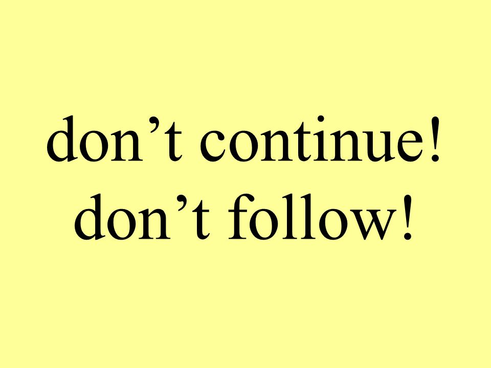 don’t continue! don’t follow!