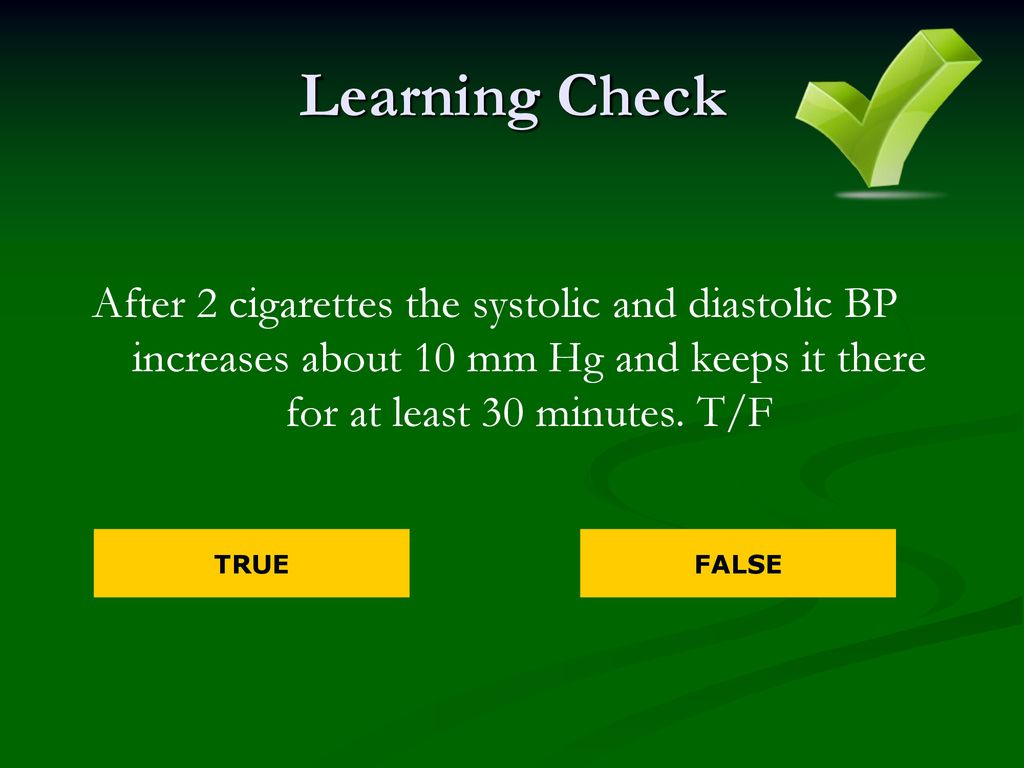 Learning Check After 2 cigarettes the systolic and diastolic BP increases about 10 mm Hg and keeps it there for at least 30 minutes. T/F.