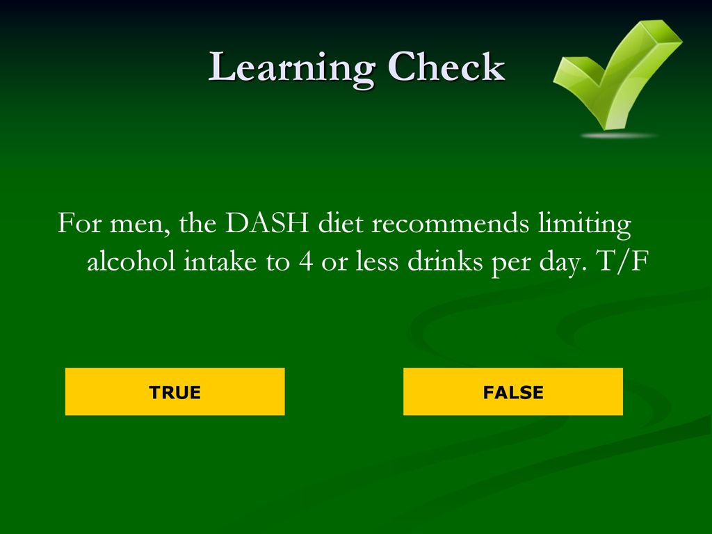 Learning Check For men, the DASH diet recommends limiting alcohol intake to 4 or less drinks per day. T/F.