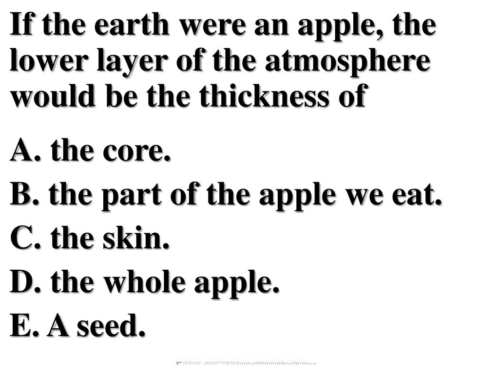 If the earth were an apple, the lower layer of the atmosphere would be the thickness of A. the core. B. the part of the apple we eat. C. the skin. D. the whole apple. E. A seed.