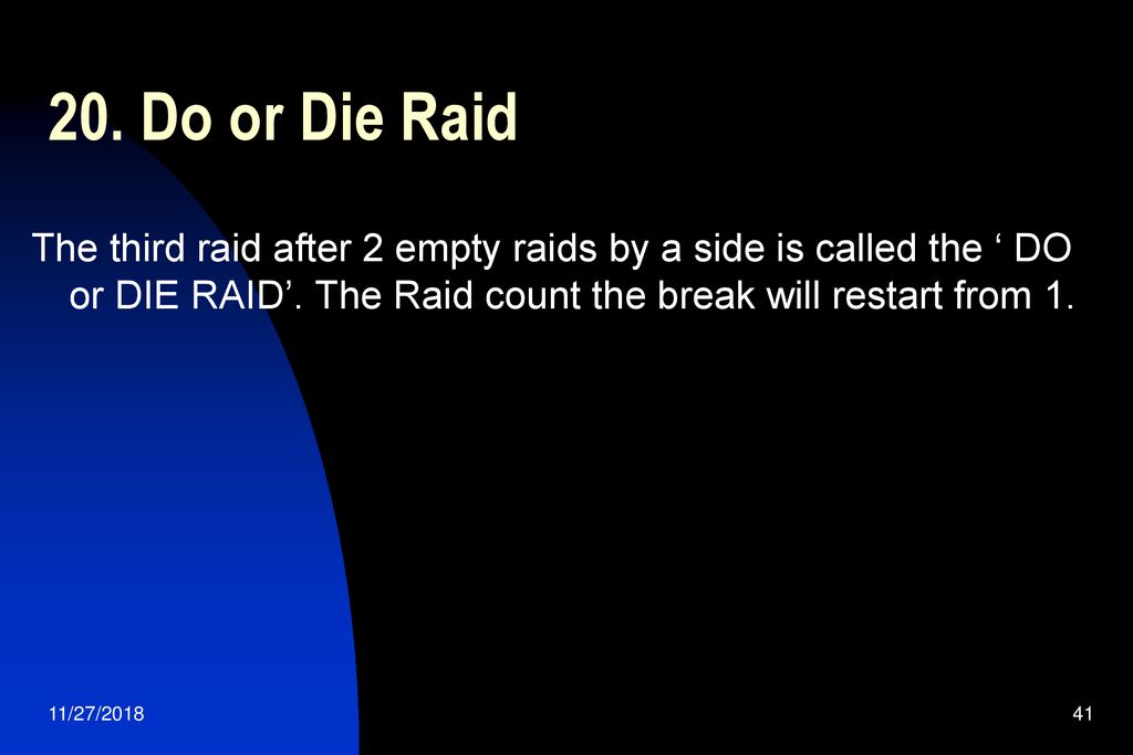 20. Do or Die Raid The third raid after 2 empty raids by a side is called the ‘ DO or DIE RAID’. The Raid count the break will restart from 1.