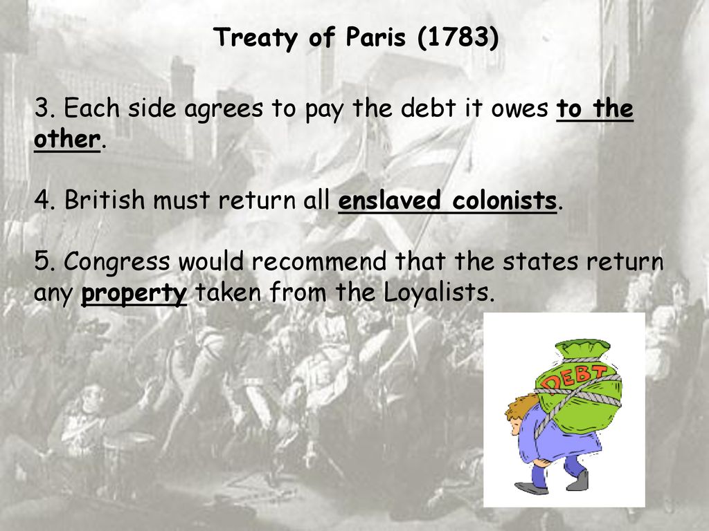 Treaty of Paris (1783) 3. Each side agrees to pay the debt it owes to the other. 4. British must return all enslaved colonists.