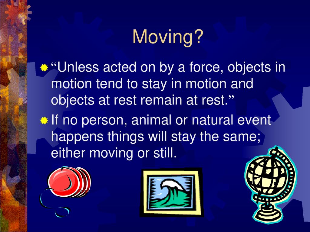 Moving Unless acted on by a force, objects in motion tend to stay in motion and objects at rest remain at rest.