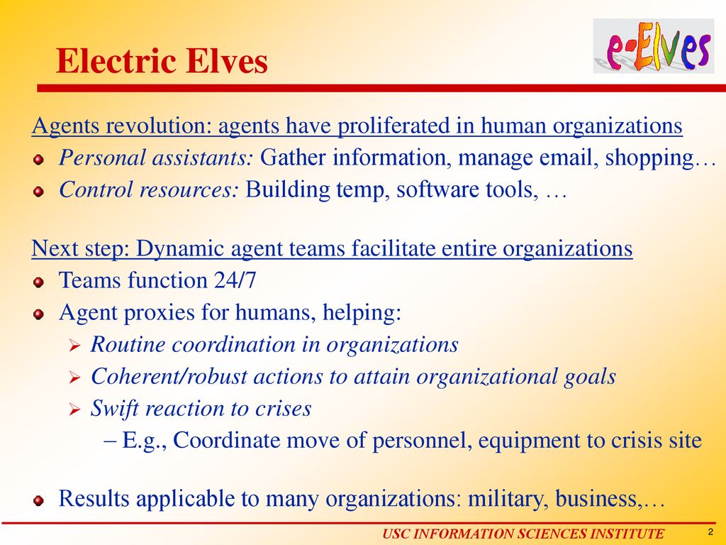 Electric Elves Agents revolution: agents have proliferated in human organizations. Personal assistants: Gather information, manage  , shopping…