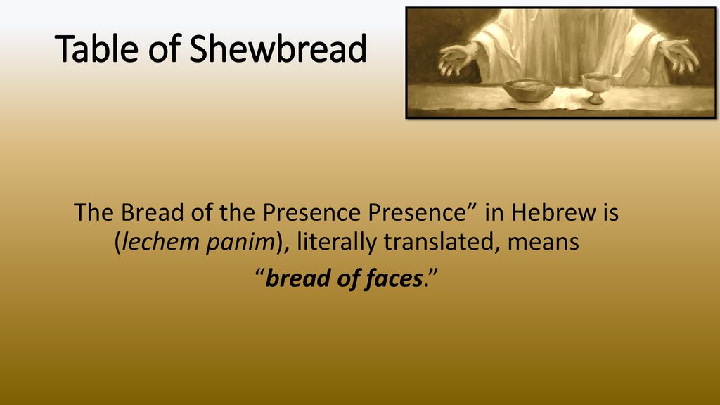 Table of Shewbread The Bread of the Presence Presence in Hebrew is (lechem panim), literally translated, means bread of faces.