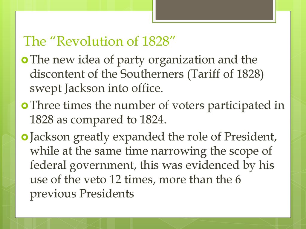 The Revolution of 1828 The new idea of party organization and the discontent of the Southerners (Tariff of 1828) swept Jackson into office.