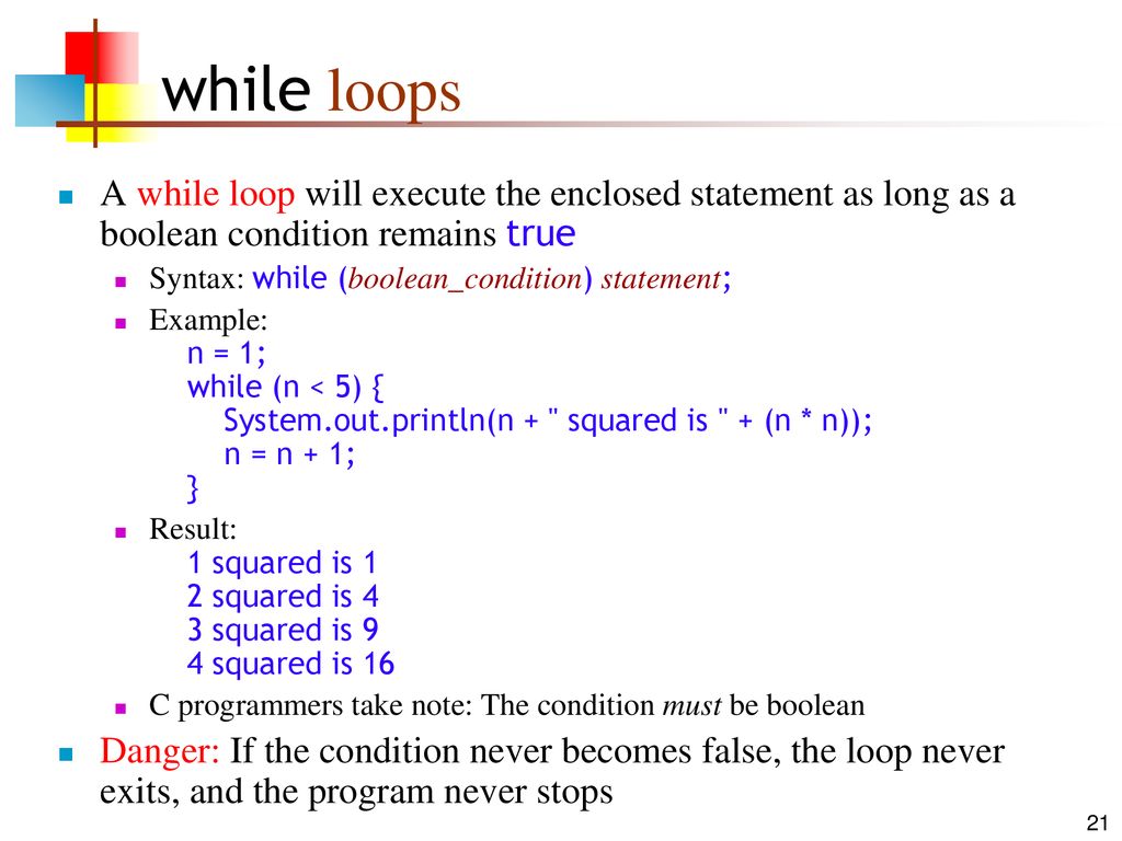 while loops A while loop will execute the enclosed statement as long as a boolean condition remains true.