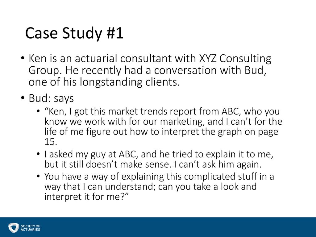 Case Study #1 Ken is an actuarial consultant with XYZ Consulting Group. He recently had a conversation with Bud, one of his longstanding clients.