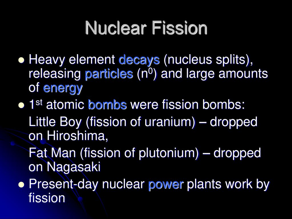 Nuclear Fission Heavy element decays (nucleus splits), releasing particles (n0) and large amounts of energy.