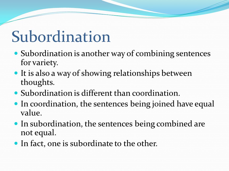 Subordination Subordination is another way of combining sentences for variety. It is also a way of showing relationships between thoughts.