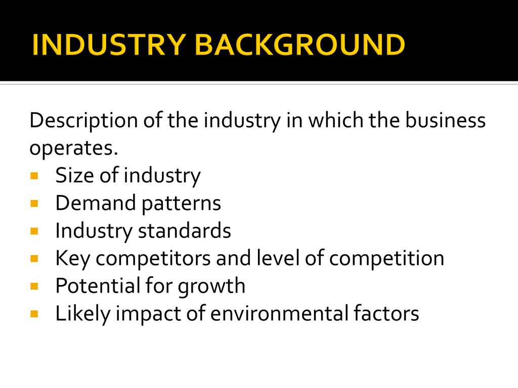 INDUSTRY BACKGROUND Description of the industry in which the business operates. Size of industry. Demand patterns.