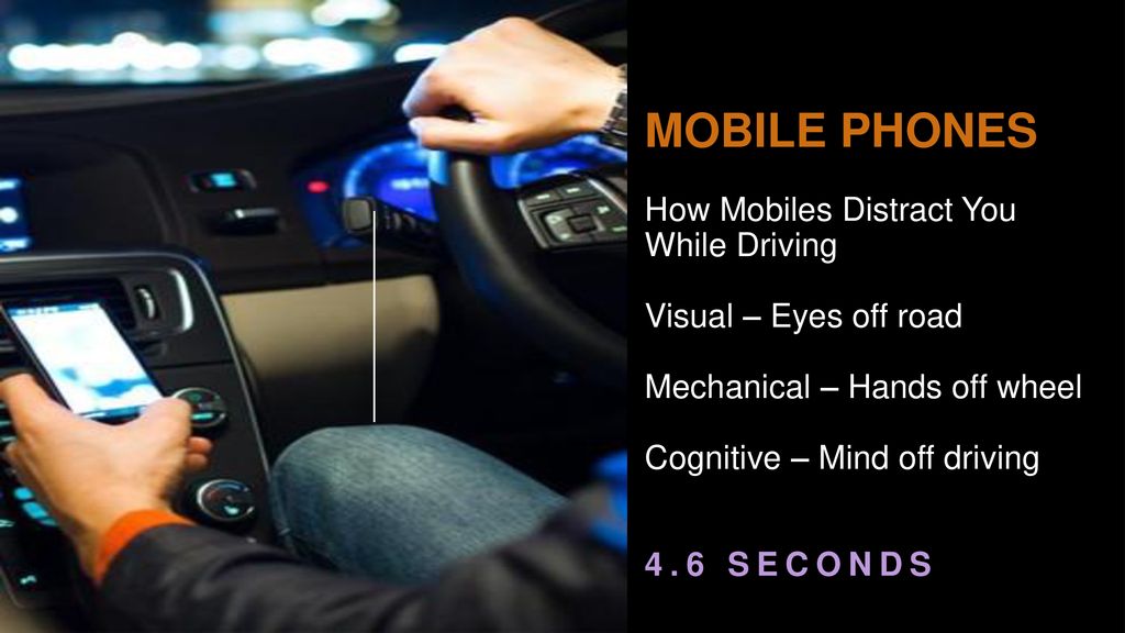 MOBILE PHONES How Mobiles Distract You While Driving Visual – Eyes off road Mechanical – Hands off wheel Cognitive – Mind off driving 4.6 SECONDS