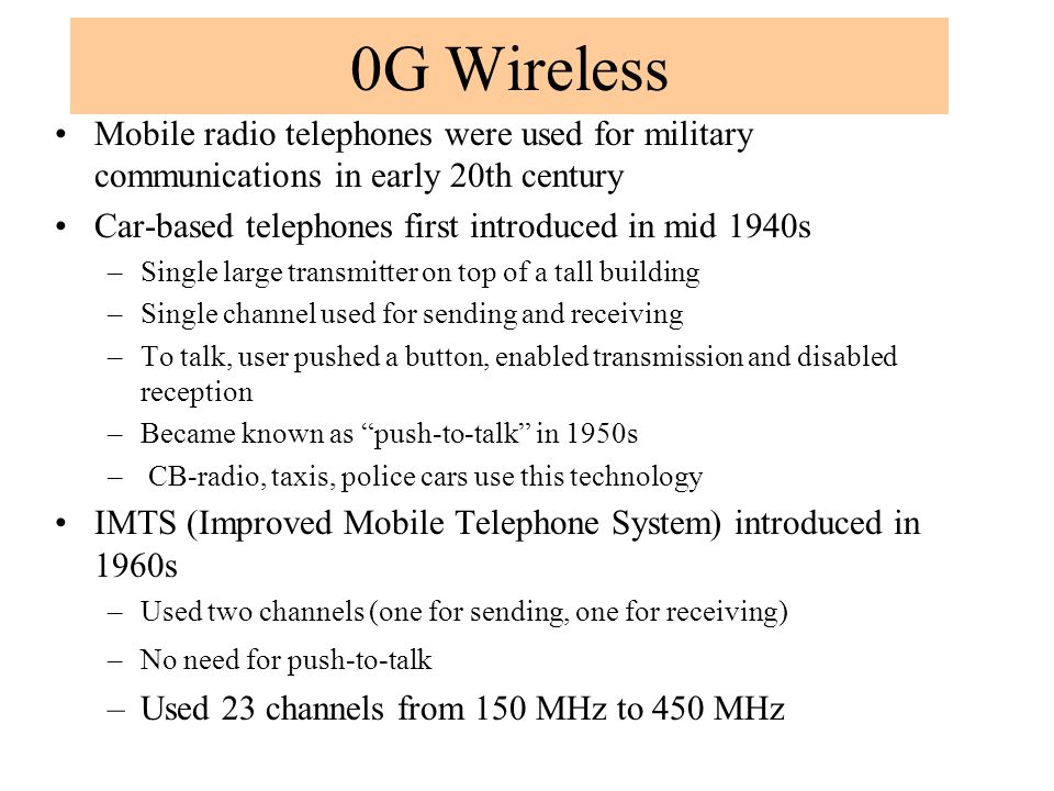 0G Wireless Mobile radio telephones were used for military communications in early 20th century. Car-based telephones first introduced in mid 1940s.