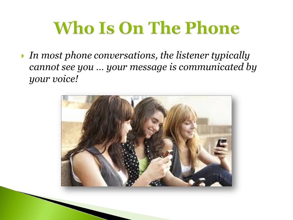 Who Is On The Phone In most phone conversations, the listener typically cannot see you … your message is communicated by your voice!