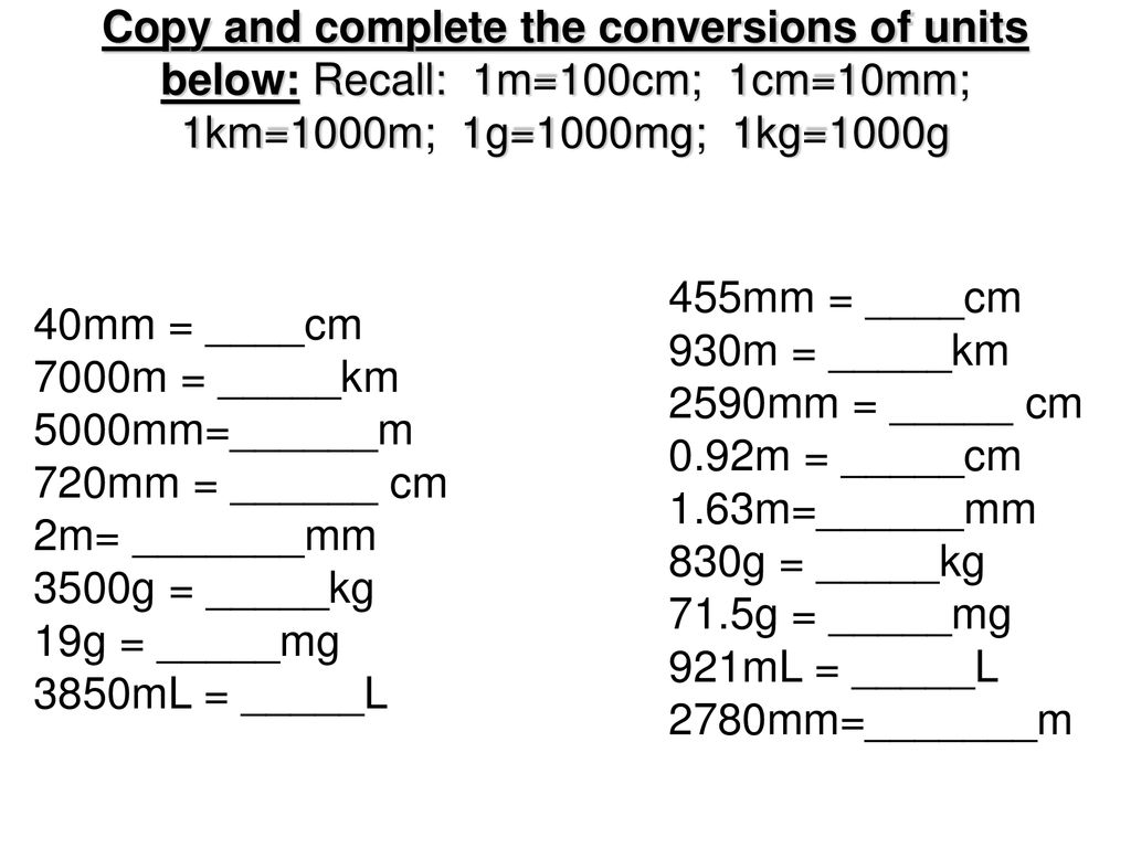 Copy and complete the conversions of units below: Recall: 1m=100cm;  1cm=10mm; 1km=1000m; 1g=1000mg; 1kg=1000g 455mm = ____cm 930m = _____km  2590mm. - ppt download