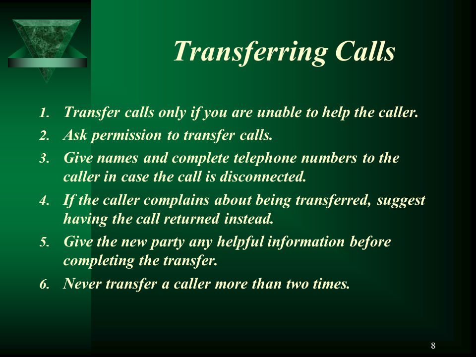 Transferring Calls Transfer calls only if you are unable to help the caller. Ask permission to transfer calls.