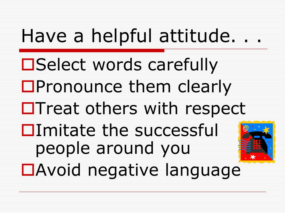 Have a helpful attitude. . .