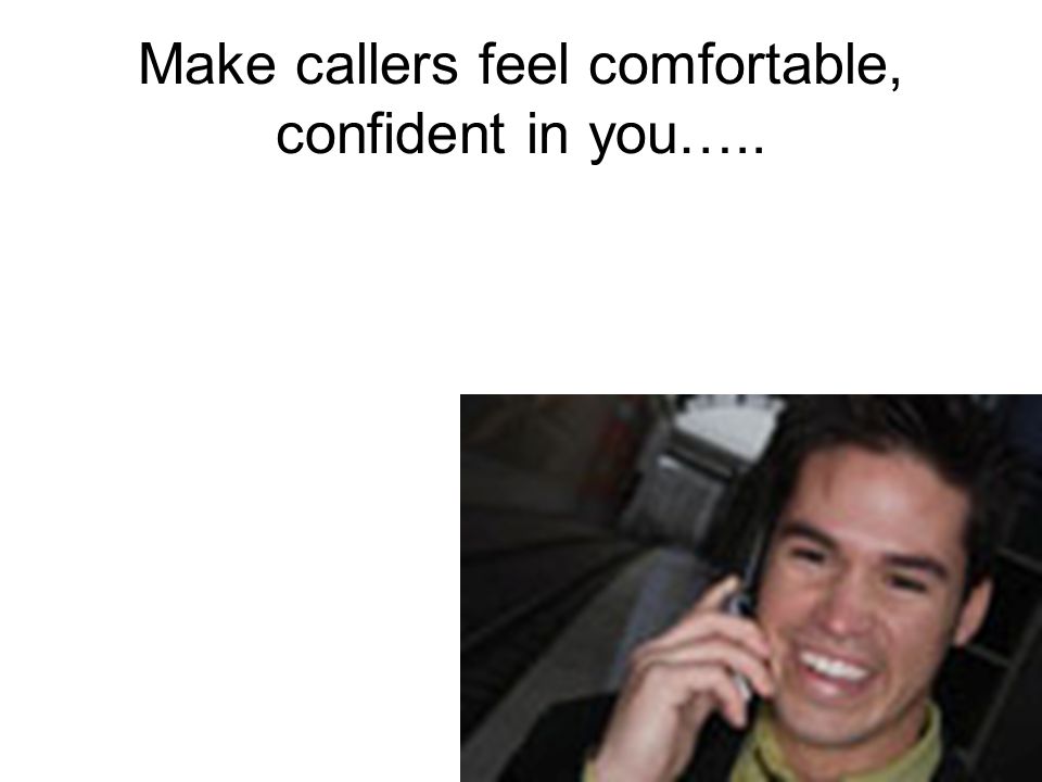Make callers feel comfortable, confident in you…..